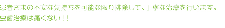 患者さまの不安な気持ちを可能な限り排除して、丁寧な治療を行います。虫歯治療は痛くない！！