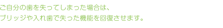 ご自分の歯を失ってしまった場合は、ブリッジや入れ歯で失った機能を回復させます。