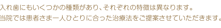 入れ歯にもいくつかの種類があり、それぞれの特徴は異なります。当院では患者さま一人ひとりに合った治療法をご提案させていただきます。