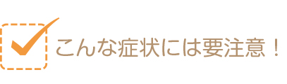 こんな症状には要注意